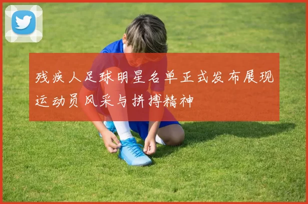 残疾人足球明星名单正式发布展现运动员风采与拼搏精神