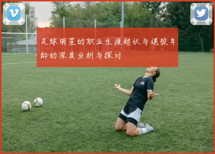 足球明星的职业生涯起伏与退役年龄的深度分析与探讨