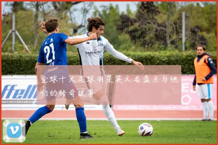 全球十大足球明星英文名盘点与他们的传奇故事