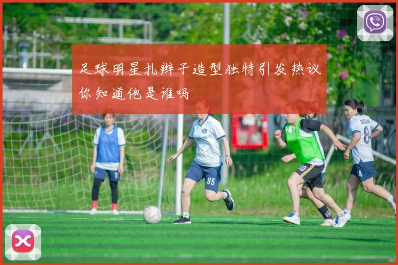 足球明星扎辫子造型独特引发热议你知道他是谁吗