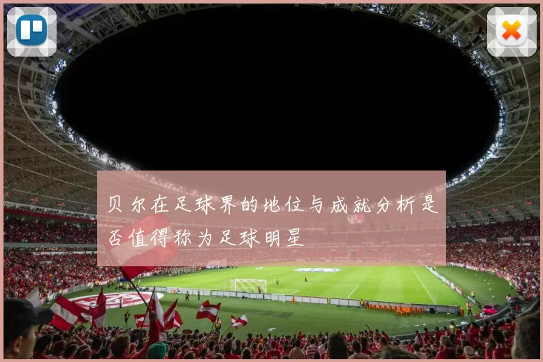 贝尔在足球界的地位与成就分析是否值得称为足球明星