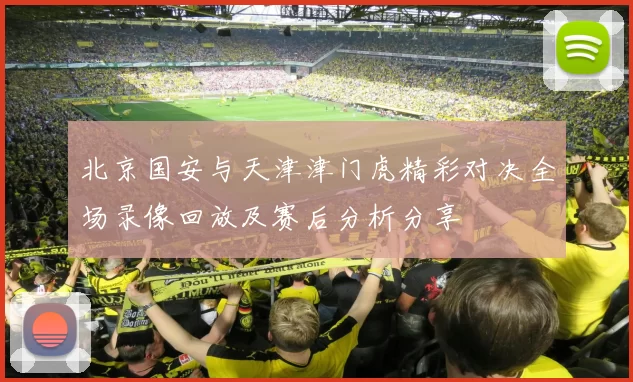 北京国安与天津津门虎精彩对决全场录像回放及赛后分析分享