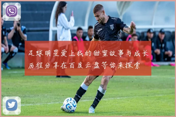 足球明星爱上我的甜蜜故事与成长历程分享在百度云盘等你来探索