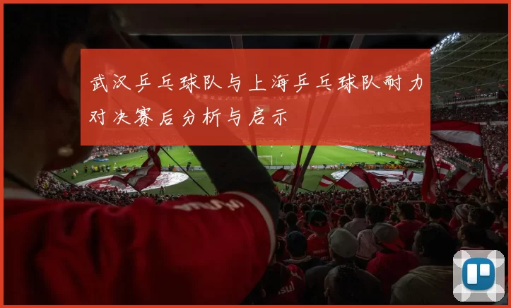 武汉乒乓球队与上海乒乓球队耐力对决赛后分析与启示