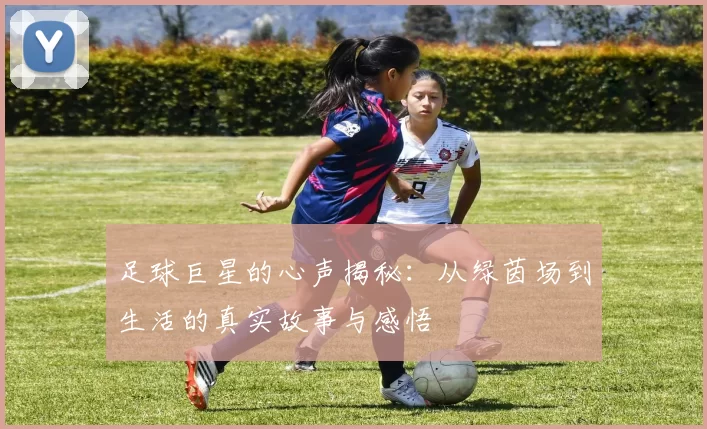足球巨星的心声揭秘：从绿茵场到生活的真实故事与感悟