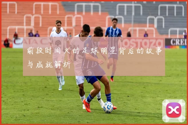 前段时间火的足球明星背后的故事与成就解析
