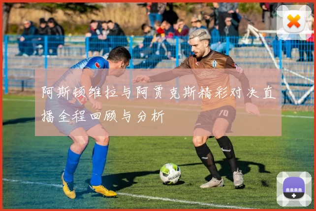 阿斯顿维拉与阿贾克斯精彩对决直播全程回顾与分析