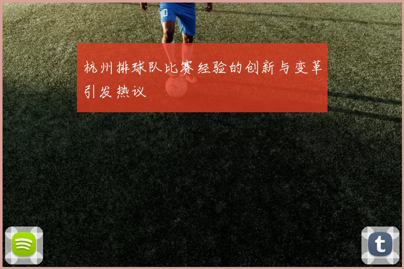 杭州排球队比赛经验的创新与变革引发热议