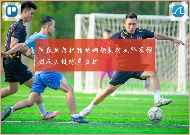 阿森纳与托特纳姆热刺对决阵容预测及关键球员分析