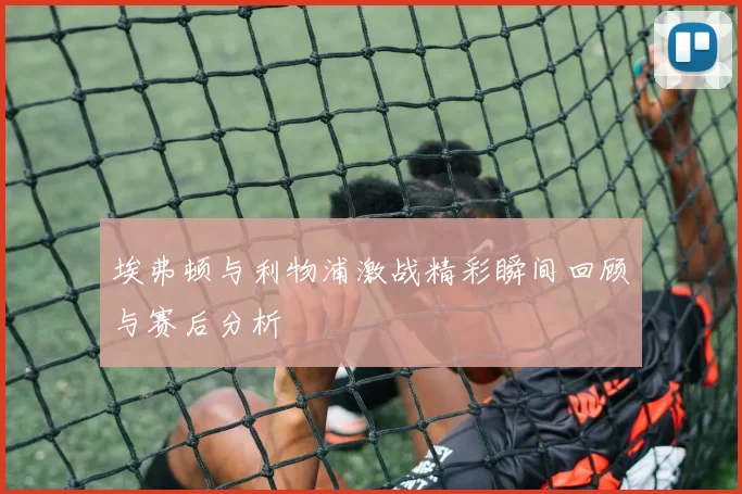 埃弗顿与利物浦激战精彩瞬间回顾与赛后分析