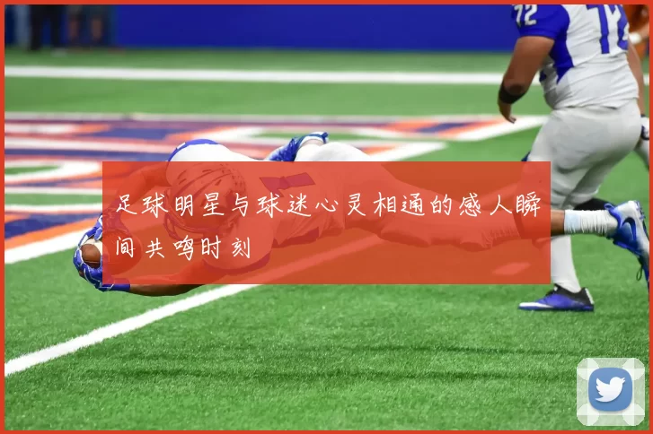 足球明星与球迷心灵相通的感人瞬间共鸣时刻