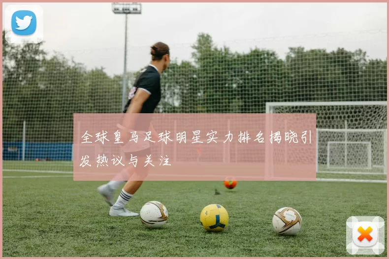 全球皇马足球明星实力排名揭晓引发热议与关注