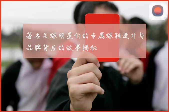 著名足球明星们的专属球鞋设计与品牌背后的故事揭秘