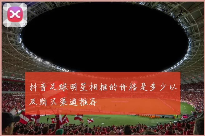 抖音足球明星相框的价格是多少以及购买渠道推荐