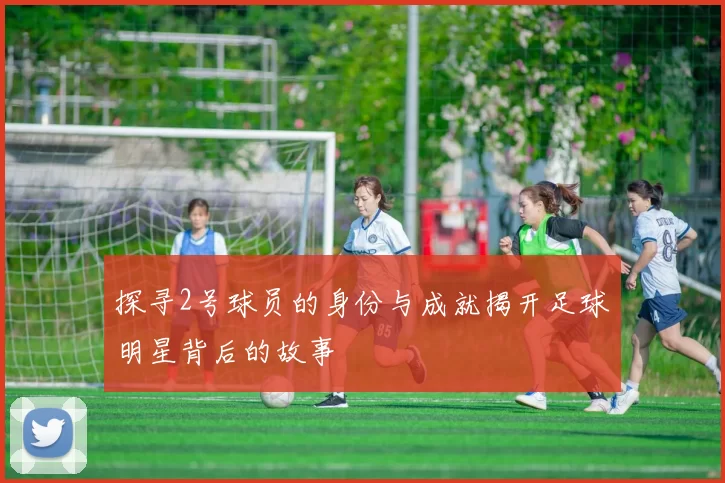 探寻2号球员的身份与成就揭开足球明星背后的故事