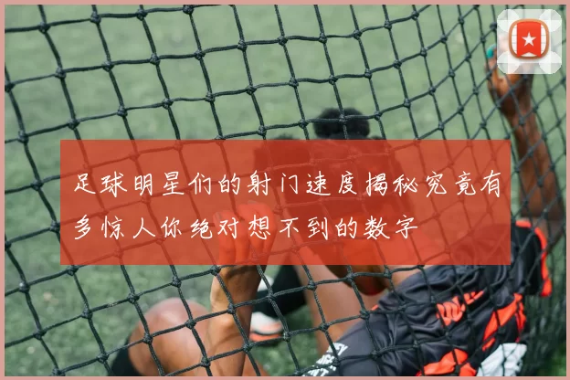 足球明星们的射门速度揭秘究竟有多惊人你绝对想不到的数字