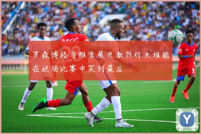 罗森博格与维京展开激烈对决谁能在这场比赛中笑到最后