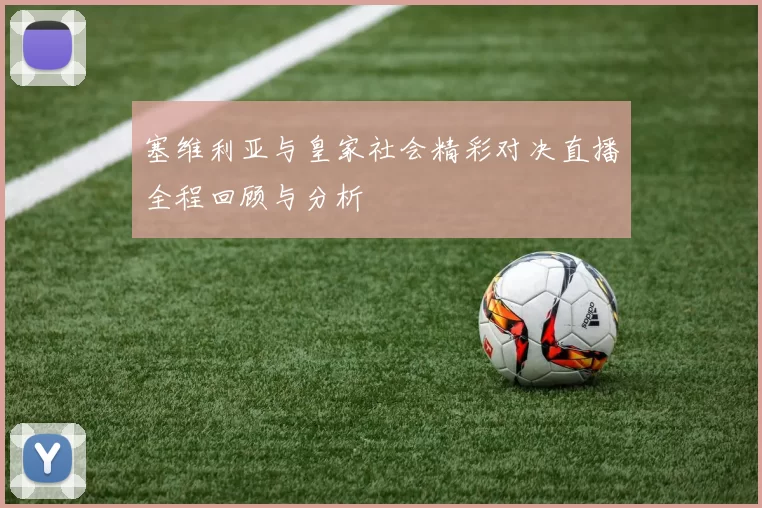塞维利亚与皇家社会精彩对决直播全程回顾与分析