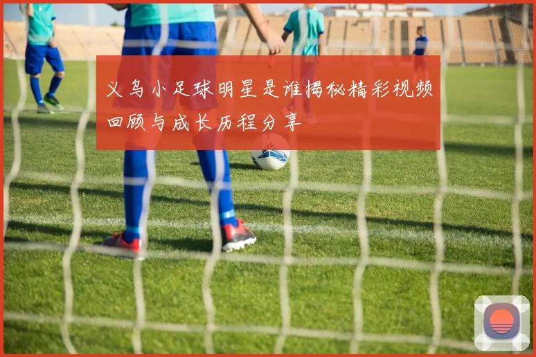 义乌小足球明星是谁揭秘精彩视频回顾与成长历程分享