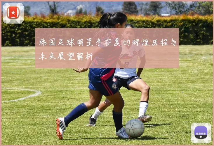 韩国足球明星李在夏的辉煌历程与未来展望解析