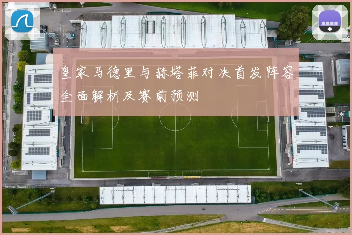 皇家马德里与赫塔菲对决首发阵容全面解析及赛前预测