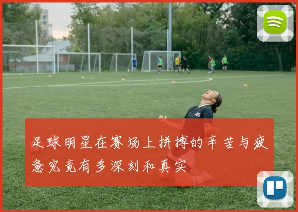 足球明星在赛场上拼搏的辛苦与疲惫究竟有多深刻和真实