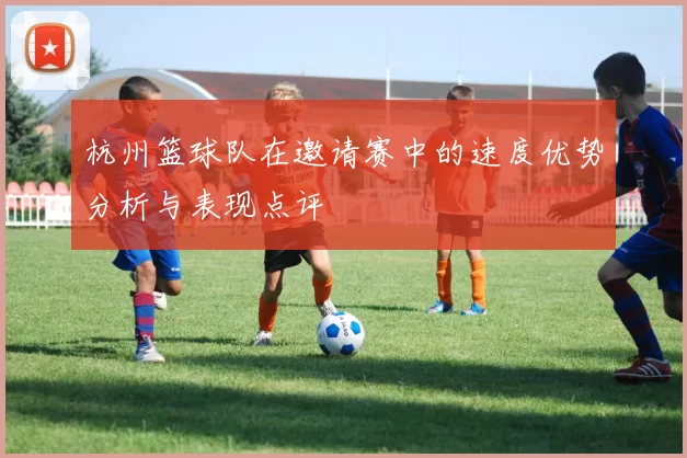 杭州篮球队在邀请赛中的速度优势分析与表现点评