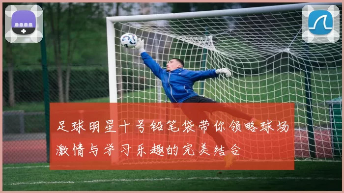 足球明星十号铅笔袋带你领略球场激情与学习乐趣的完美结合