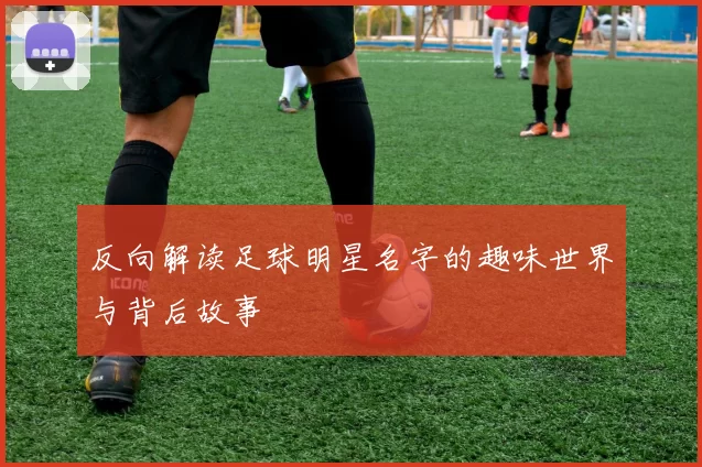反向解读足球明星名字的趣味世界与背后故事