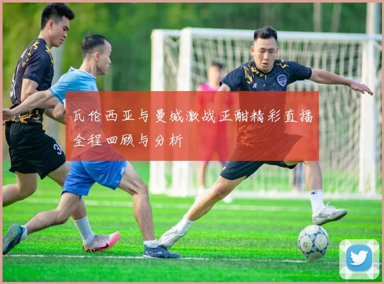 瓦伦西亚与曼城激战正酣精彩直播全程回顾与分析