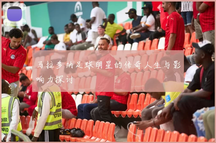 马拉多纳足球明星的传奇人生与影响力探讨