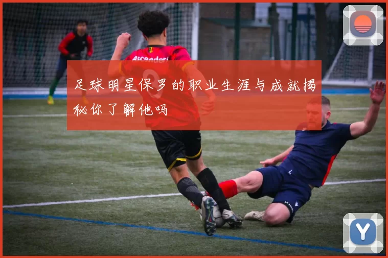 足球明星保罗的职业生涯与成就揭秘你了解他吗