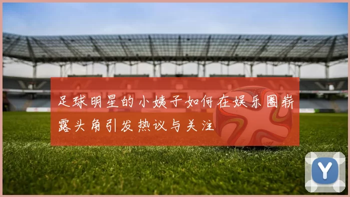 足球明星的小姨子如何在娱乐圈崭露头角引发热议与关注
