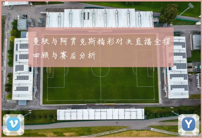 曼联与阿贾克斯精彩对决直播全程回顾与赛后分析