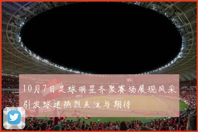 10月7日足球明星齐聚赛场展现风采引发球迷热烈关注与期待