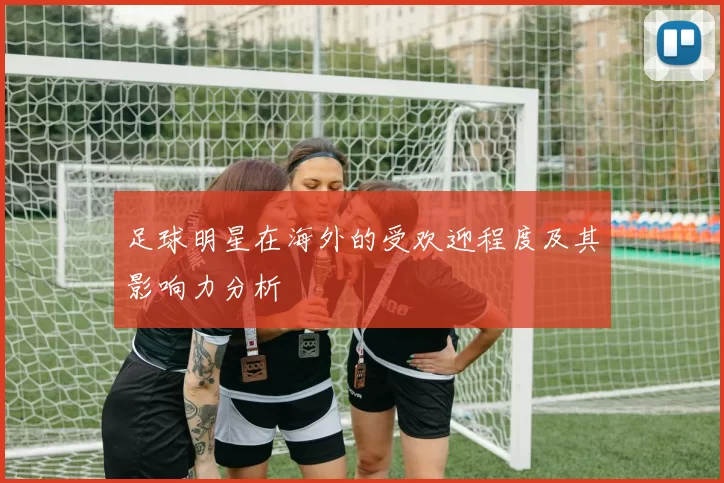 足球明星在海外的受欢迎程度及其影响力分析