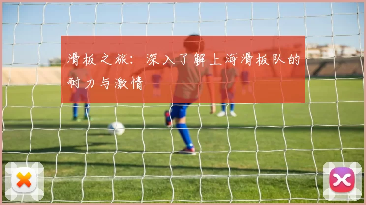 滑板之旅：深入了解上海滑板队的耐力与激情