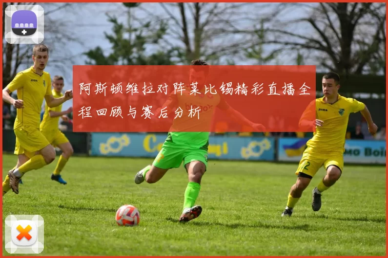 阿斯顿维拉对阵莱比锡精彩直播全程回顾与赛后分析