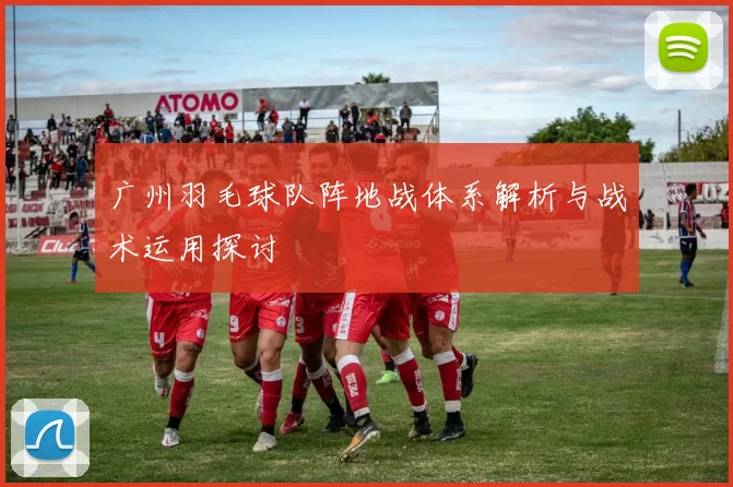 广州羽毛球队阵地战体系解析与战术运用探讨