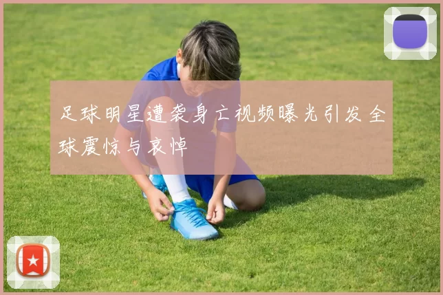 足球明星遭袭身亡视频曝光引发全球震惊与哀悼