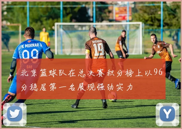 北京篮球队在总决赛积分榜上以96分稳居第一名展现强劲实力