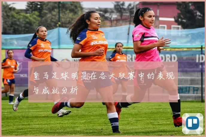 皇马足球明星在各大联赛中的表现与成就分析